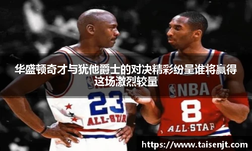 华盛顿奇才与犹他爵士的对决精彩纷呈谁将赢得这场激烈较量