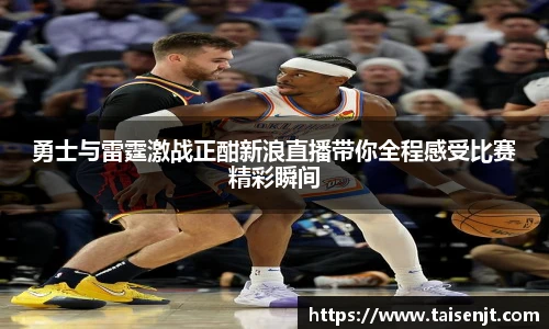 勇士与雷霆激战正酣新浪直播带你全程感受比赛精彩瞬间