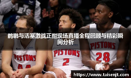 鹈鹕与活塞激战正酣现场直播全程回顾与精彩瞬间分析